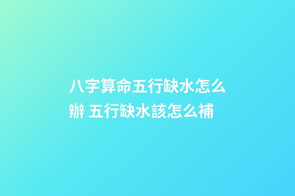 八字算命五行缺水怎么辦 五行缺水該怎么補
